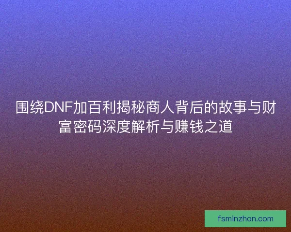 围绕DNF加百利揭秘商人背后的故事与财富密码深度解析与赚钱之道