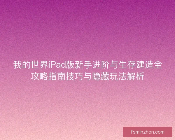 我的世界iPad版新手进阶与生存建造全攻略指南技巧与隐藏玩法解析