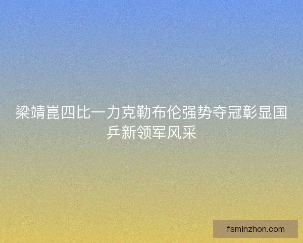 梁靖崑四比一力克勒布伦强势夺冠彰显国乒新领军风采